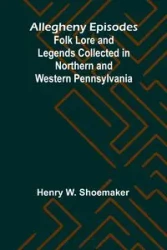 Allegheny Episodes; Folk Lore and Legends Collected in Northern and Western Pennsylvania - W. Henry Shoemaker