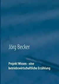 Projekt Wissen - eine betriebswirtschaftliche Erzählung - Becker Jörg