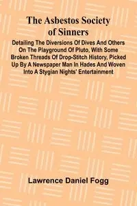 The Asbestos Society of Sinners; Detailing the diversions of Dives and others on the playground of Pluto, with some broken threads of drop-stitch history, picked up by a newspaper man in Hades and woven into a Stygian nights' entertainment - Daniel Lawren