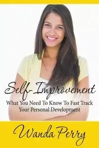 Self-Improvement - What You Need to Know to Fast Track Your Personal Development - Perry Wanda