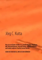 Was ich von Bodo Schäfer, Dr. Joseph Murphy, Napoleon Hill, Richard Branson, Donald Trump, Anthony Robbins und vielen anderen Coaches lernen durfte - Kutta Jörg