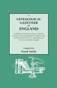 A   Genealogical Gazetteer of England. an Alphabetical Dictionary of Places, with Their Location, Ecclesiastical Jurisdiction, Population, and the DAT - Frank Smith