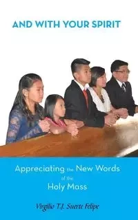 And with Your Spirit Appreciating the New Words of the Holy Mass - Felipe Virgilio T. J. Suerte