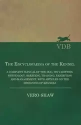 The Encyclopaedia of the Kennel - A Complete Manual of the Dog, its Varieties, Physiology, Breeding, Training, Exhibition and Management, with Articles on the Designing of Kennels - Shaw Vero