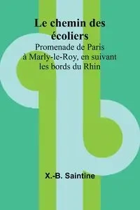 Le chemin des écoliers; Promenade de Paris à Marly-le-Roy, en suivant les bords du Rhin - Saintine X.-B.