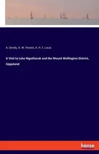 A Visit to Lake Nigothoruk and the Mount Wellington District, Gippsland - Dendy A.