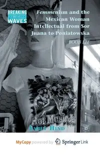 Femmenism and the Mexican Woman Intellectual from Sor Juana to Poniatowska - Emily Hind