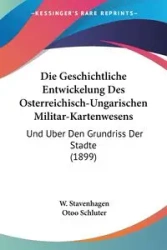 Die Geschichtliche Entwickelung Des Osterreichisch-Ungarischen Militar-Kartenwesens - Stavenhagen W.