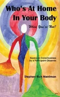 Who's at Home in Your Body (When You're Not)? Essays on Consciousness by a Participant Observer - Stephen Rich Merriman