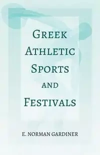 Greek Athletic Sports and Festivals - Norman Gardiner E.