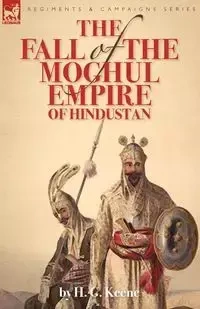 The Fall of the Moghul Empire of Hindustan - Keene H. G.