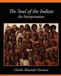The Soul of the Indian an Interpretation - Charles Alexander Alexander Eastman Eas