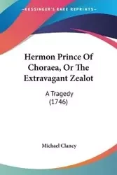Hermon Prince Of Choraea, Or The Extravagant Zealot - Michael Clancy