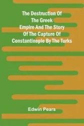 The Destruction Of The Greek Empire And The Story Of The Capture Of Constantinople By The Turks - Edwin Pears