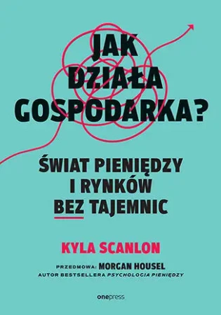 Jak działa gospodarka? Świat pieniędzy i rynków... - Kyla Scanlon, Morgan Housel