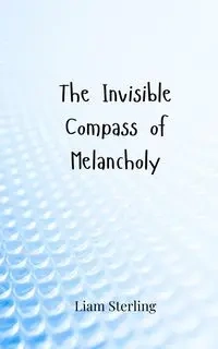 The Invisible Compass of Melancholy - Sterling Liam
