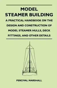 Model Steamer Building - A Practical Handbook on the Design and Construction of Model Steamer Hulls, Deck Fittings, and Other Details - Marshall Percival