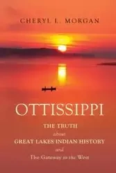 OTTISSIPPI THE TRUTH about GREAT LAKES INDIAN HISTORY and The Gateway to the West - L. Morgan Cheryl