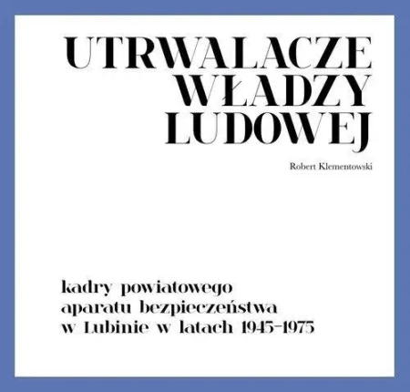 Utrwalacze władzy ludowej. Kadry powiatowego... - Robert Klementowski