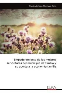 Empoderamiento de las mujeres sericultoras del municipio de Timbío y su aporte a la economía familia - Claudia Johana Montoya Cano