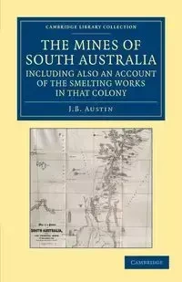 The Mines of South Australia, Including Also an Account of the Smelting Works in That Colony - Austin J. B.