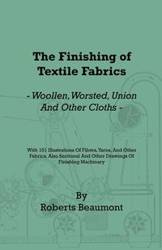 The Finishing of Textile Fabrics - Woollen, Worsted, Union and Other Cloths - With 151 Illustrations of Fibres, Yarns, and Fabrics, also Sectional and Other Drawings of Finishing Machinery - Beaumont Roberts