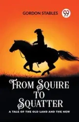 From Squire to Squatter A Tale of the Old Land and the New - Gordon Stables