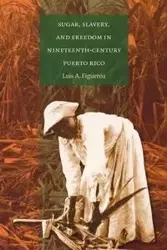Sugar, Slavery, and Freedom in Nineteenth-Century Puerto Rico - Luis A. Figueroa