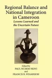 Regional Balance and National Integration in Cameroon. Lessons Learned and the Uncertain Future - Nkwi Paul Nchoji