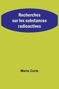 Recherches sur les substances radioactives - Marie Curie