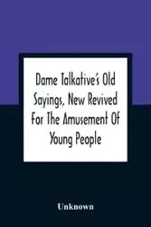 Dame Talkative'S Old Sayings, New Revived For The Amusement Of Young People - Unknown