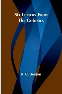 Six Letters From the Colonies - Seaton R. C.