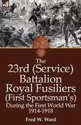 The 23rd (Service) Battalion Royal Fusiliers (First Sportsman's) During the First World War 1914-1918 - W. Ward Fred