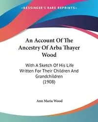 An Account Of The Ancestry Of Arba Thayer Wood - Ann Maria Wood