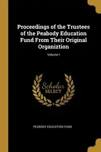 Proceedings of the Trustees of the Peabody Education Fund From Their Original Organiztion; Volume I - Fund Peabody Education