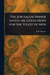 The Jerusalem Sinner Saved; or, Good News for the Vilest of Men - John Bunyan
