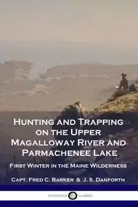Hunting and Trapping on the Upper Magalloway River and Parmachenee Lake - Fred C. Barker Capt.
