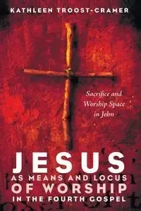 Jesus as Means and Locus of Worship in the Fourth Gospel - Kathleen Troost-Cramer