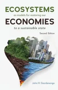Ecosystems as Models for Restoring our Economies, 2nd Edition - H. John Giordanengo