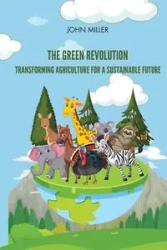 The Green Revolution Transforming Agriculture for a Sustainable Future - John Miller