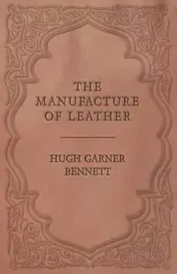 The Manufacture of Leather - Bennett Hugh Garner