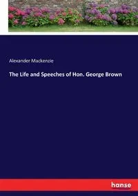 The Life and Speeches of Hon. George Brown - Mackenzie Alexander