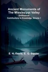 Ancient Monuments of the Mississippi Valley; Smithsonian Contributions to Knowledge, Vol. I. - H. Davis E.