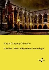 Hundert Jahre allgemeiner Pathologie - Rudolf Virchow Ludwig