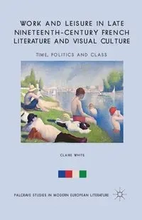 Work and Leisure in Late Nineteenth-Century French Literature and Visual Culture - White C.