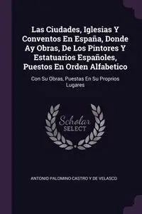 Las Ciudades, Iglesias Y Conventos En España, Donde Ay Obras, De Los Pintores Y Estatuarios Españoles, Puestos En Orden Alfabetico - Antonio De Velasco Palomino Castro Y