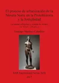 El proceso de urbanización de la Meseta Norte en la Protohistoria y la Antigüedad - Santiago Martínez Caballero