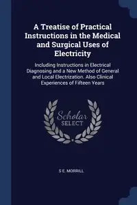 A Treatise of Practical Instructions in the Medical and Surgical Uses of Electricity - Morrill S E.