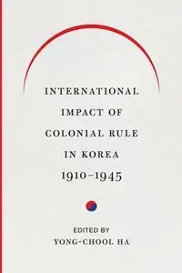 International Impact of Colonial Rule in Korea, 1910-1945 - Ha Yong-Chool