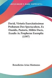 David, Virtutis Exercitatissimae Probatum Deo Spectaculum, Ex Dauidis, Pastoris, Militis Dacis, Exsulis Ac Propherae Exemplia (1597) - Montanus Benedictus Arias